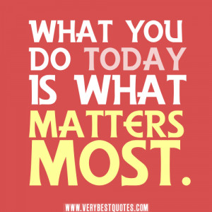 What we do today is what matters most.