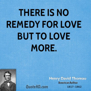 There is no remedy for love but to love more.