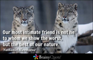 ... we show the worst, but the best of our nature. - Nathaniel Hawthorne