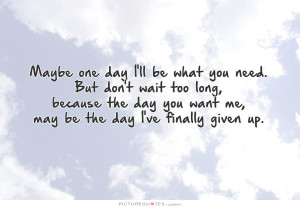 ll be what you need. But don't wait too long, because the day you ...