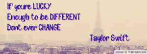 If you're LUCKY , Enough to be DIFFERENT ,Don't ever CHANGE .. -Taylor ...