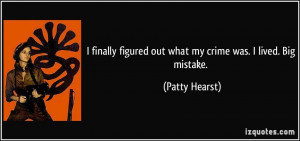 ... figured out what my crime was. I lived. Big mistake. - Patty Hearst