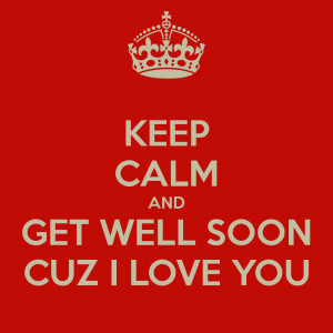 Keep Calm And Get Well Soon Cuz I Love You.