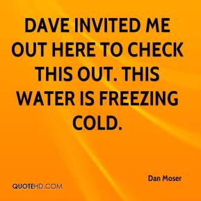 Dan Moser - Dave invited me out here to check this out. This water is ...