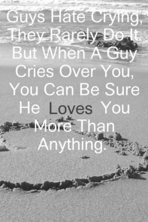 Guys Hate Crying They Rarely Do It But When A Guy Cries Over You You