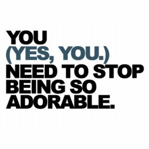 You (Yes,You) Need to Stop Being So Adorable ~ Inspirational Quote