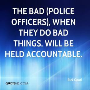 The bad (police officers), when they do bad things, will be held ...