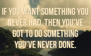 ... want something you ve never had then you have to do something you ve