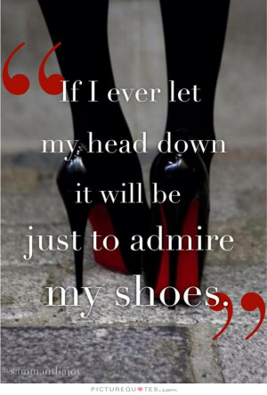 ... let my head down it will be just to admire my shoes. Picture Quote #1