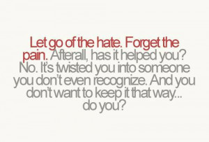 Let go of all the hate. Forget the pain. Afterall, has it helped you
