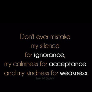 ... my silence for ignorance, my calmness for acceptance and my kindness