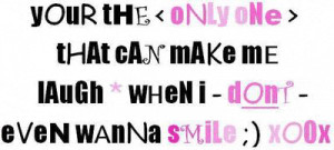 You are the only one that can make me laugh when I don't even wanna ...