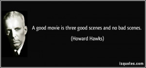good movie is three good scenes and no bad scenes. - Howard Hawks