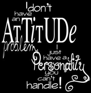 ... have an Attitude problem I just have a Personality you can't handle