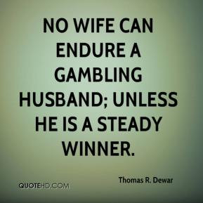 Thomas R. Dewar - No wife can endure a gambling husband; unless he is ...