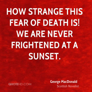 How strange this fear of death is! We are never frightened at a sunset ...