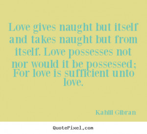 ... possesses not nor would it be possessed; For love is sufficient unto