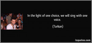 In the light of one choice, we will sing with one voice. - Tarkan