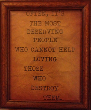 ... most deserving people who cannot help loving those who destroy them