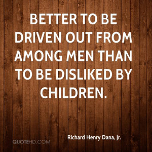 Better to be driven out from among men than to be disliked by children ...
