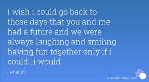 ... laughing and smiling having fun together only if i could...i would