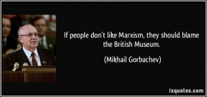 ... Marxism, they should blame the British Museum. - Mikhail Gorbachev