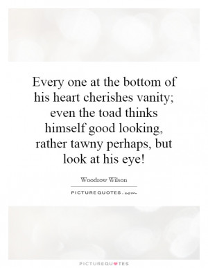 ... at the bottom of his heart cherishes vanity; even the toad thinks