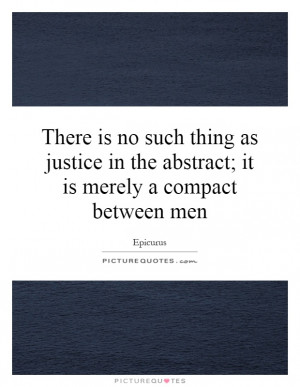 There is no such thing as justice in the abstract; it is merely a ...