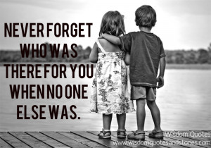 Never forget who was there for you when no one else was.”