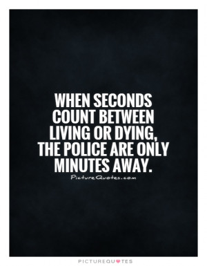 ... living or dying, the police are only minutes away Picture Quote #1