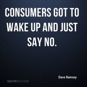 Consumers got to wake up and just say no. - Dave Ramsey