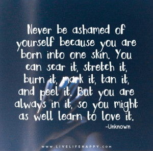 Never be ashamed of yourself because you are born into one skin. You ...