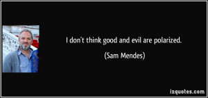 don't think good and evil are polarized. - Sam Mendes