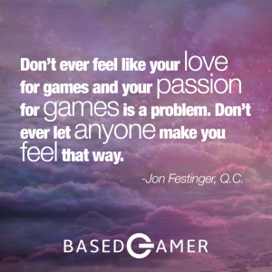 Don’t ever feel like your love for games and your passion for games ...