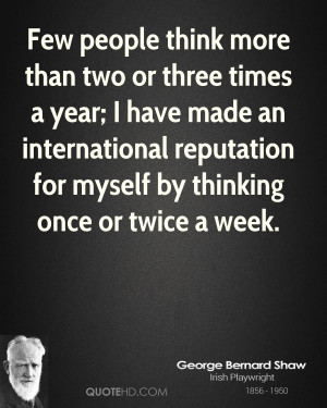 Few people think more than two or three times a year; I have made an ...
