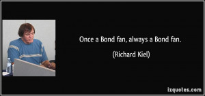 Once a Bond fan, always a Bond fan. - Richard Kiel