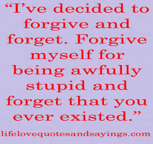 forgive and forget. Forgive myself for being awfully stupid and forget ...