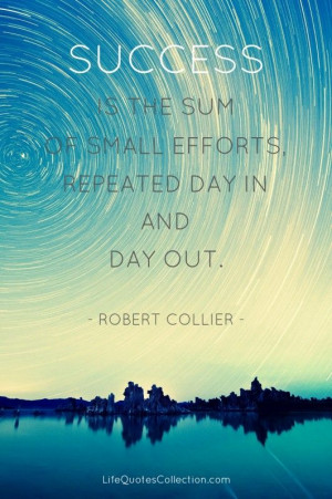 ... sum of small efforts, repeated day in and day out.” - Robert Collier
