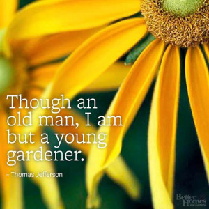 Though an old man, I am but a young gardener.