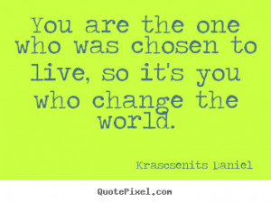 You are the one who was chosen to live, so it's you who change the ...