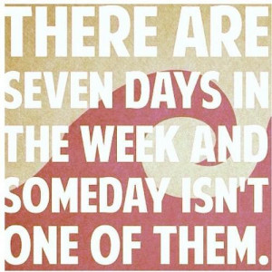 There Are Seven Days In The Week And Someday Isn’t One Of Them