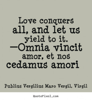 Love conquers all, and let us yield to it. —Omnia vincit amor, et ...