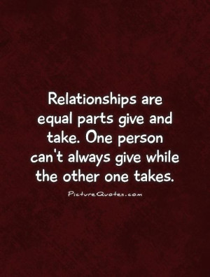 Relationships are equal parts give and take One person can 39 t always