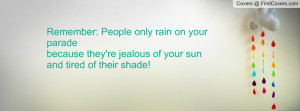 ... rain on your paradebecause they're jealous of your sunand tired of