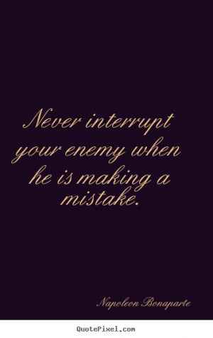 ... when he is making a mistake. - Napoleon Bonaparte. View more images