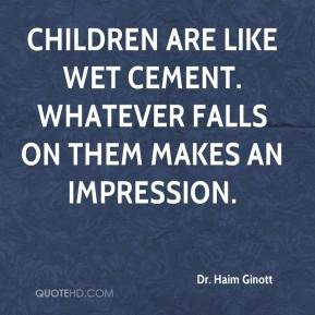 ... cement. Whatever falls on them makes an impression. - Dr. Haim Ginott