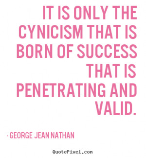 George Jean Nathan picture quotes - It is only the cynicism that is ...