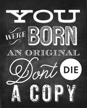 You were born an original, don’t die a copy - Source