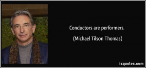 Conductors are performers. - Michael Tilson Thomas