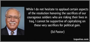 ... capitalizing on these very sacrifices for political gain. - Ed Pastor
